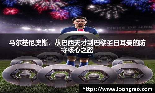 马尔基尼奥斯:从巴西天才到巴黎圣日耳曼的防守核心之路